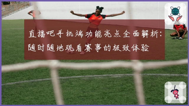 直播吧手机端功能亮点全面解析：随时随地观看赛事的极致体验