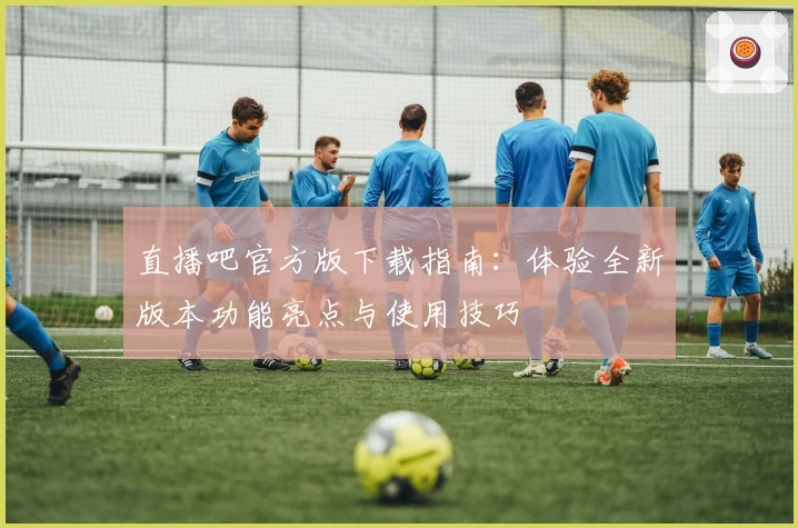 直播吧官方版下载指南：体验全新版本功能亮点与使用技巧