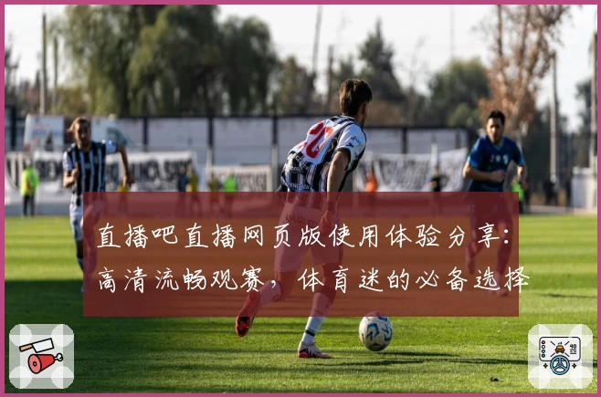 直播吧直播网页版使用体验分享：高清流畅观赛，体育迷的必备选择