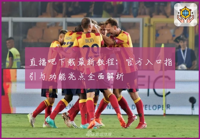直播吧下载最新教程：官方入口指引与功能亮点全面解析