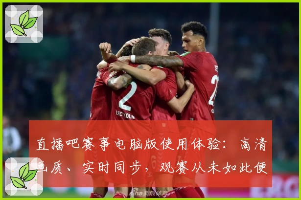 直播吧赛事电脑版使用体验：高清画质、实时同步，观赛从未如此便捷
