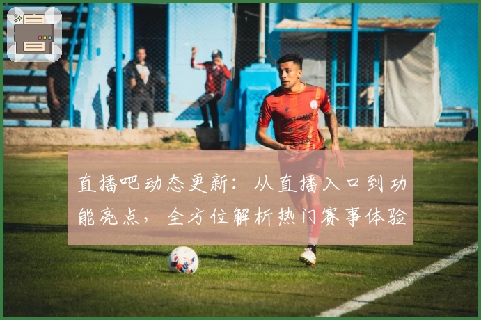 直播吧动态更新：从直播入口到功能亮点，全方位解析热门赛事体验
