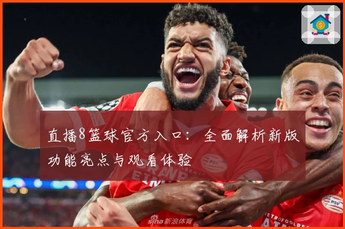 直播8篮球官方入口：全面解析新版功能亮点与观看体验