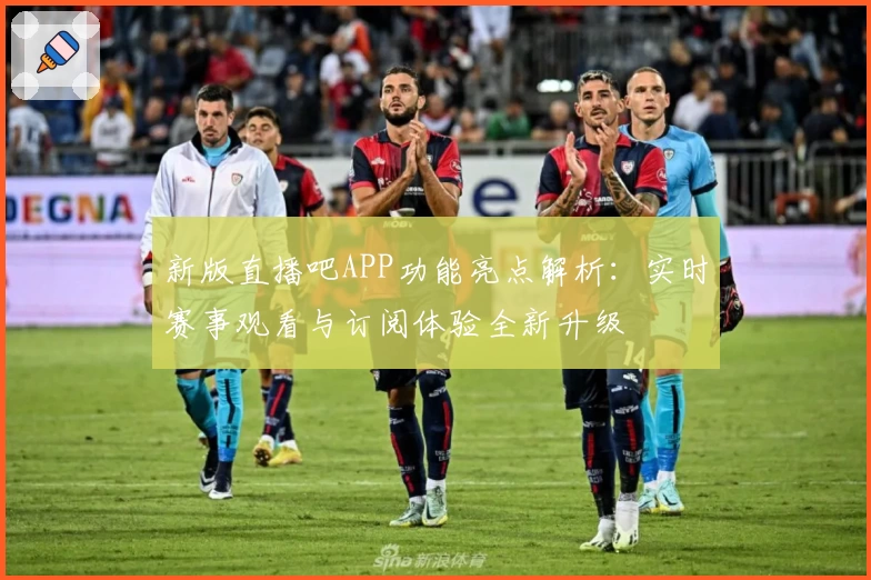 新版直播吧APP功能亮点解析:实时赛事观看与订阅体验全新升级