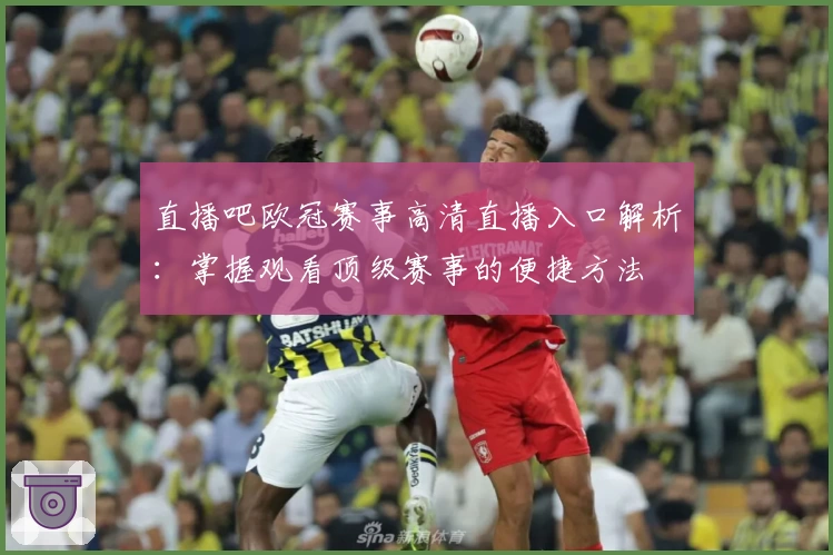 直播吧欧冠赛事高清直播入口解析：掌握观看顶级赛事的便捷方法