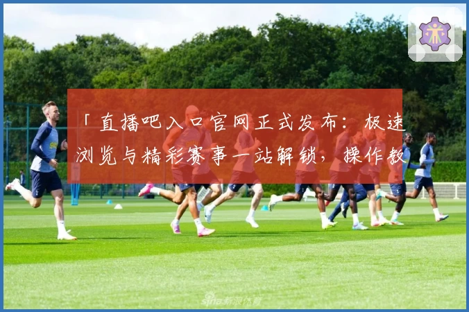 「直播吧入口官网正式发布：极速浏览与精彩赛事一站解锁，操作教程全解读」