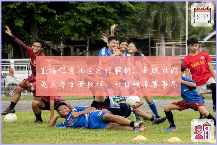 直播吧资讯全方位解析：新版功能亮点与注册教程，让你畅享赛事尽在掌握