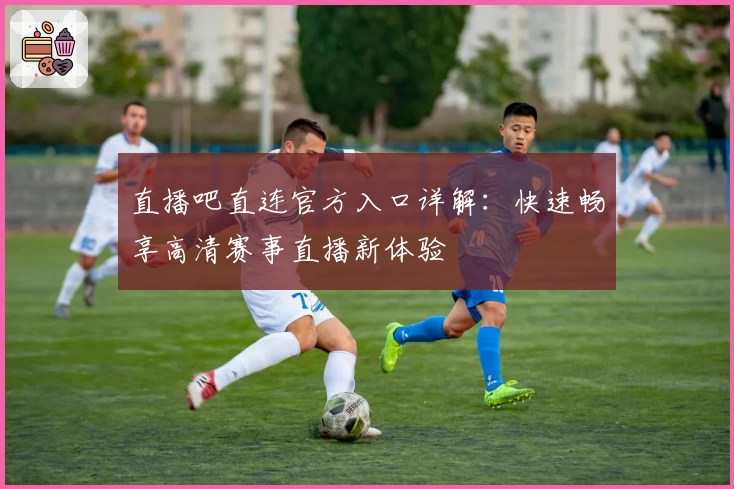 直播吧直连官方入口详解：快速畅享高清赛事直播新体验