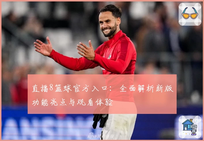 直播8篮球官方入口:全面解析新版功能亮点与观看体验