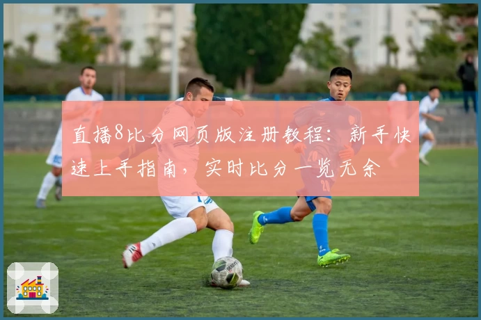 直播8比分网页版注册教程：新手快速上手指南，实时比分一览无余