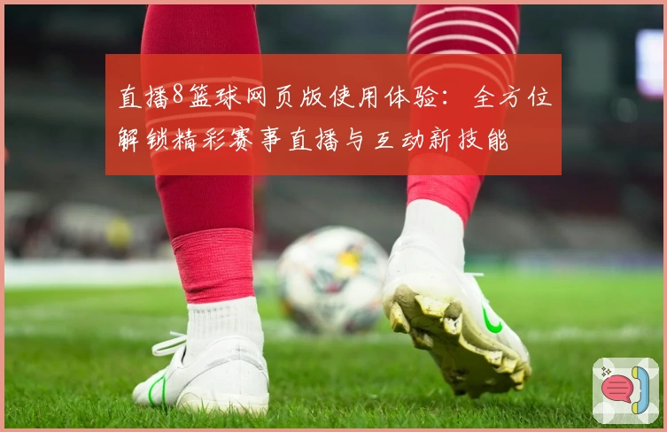直播8篮球网页版使用体验：全方位解锁精彩赛事直播与互动新技能