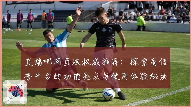 直播吧网页版权威推荐:探索高信誉平台的功能亮点与使用体验秘诀