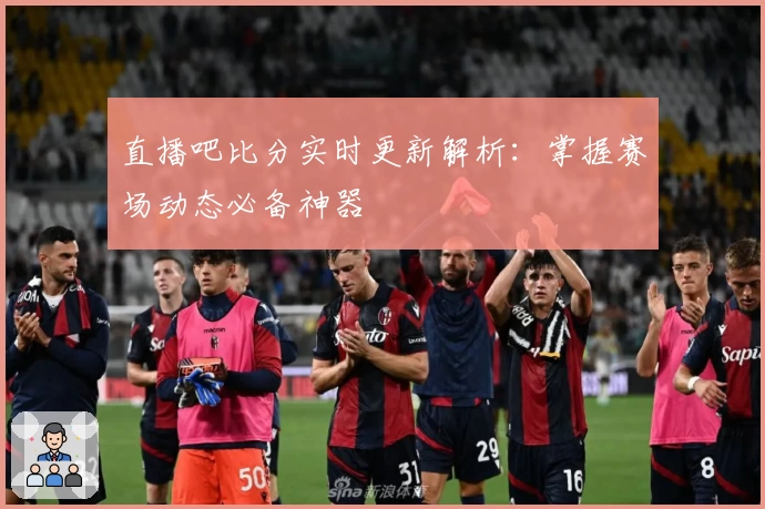 直播吧比分实时更新解析：掌握赛场动态必备神器