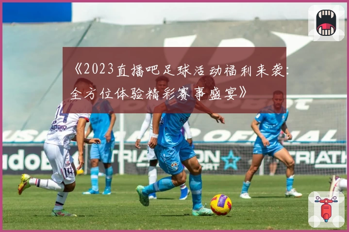 《2023直播吧足球活动福利来袭：全方位体验精彩赛事盛宴》