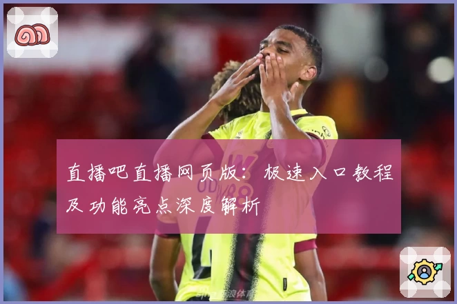 直播吧直播网页版：极速入口教程及功能亮点深度解析