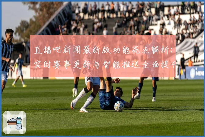 直播吧新闻最新版功能亮点解析：实时赛事更新与智能推送全面提升体验