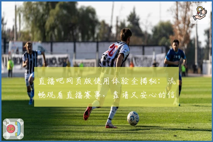 直播吧网页版使用体验全揭秘：流畅观看直播赛事，靠谱又安心的信誉之选