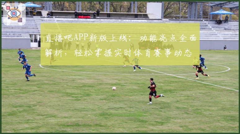 直播吧APP新版上线：功能亮点全面解析，轻松掌握实时体育赛事动态