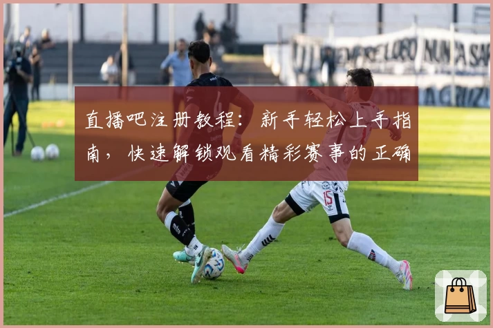 直播吧注册教程：新手轻松上手指南，快速解锁观看精彩赛事的正确方式