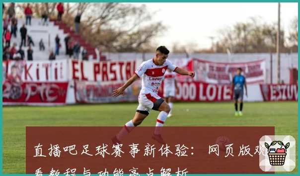 直播吧足球赛事新体验：网页版观看教程与功能亮点解析