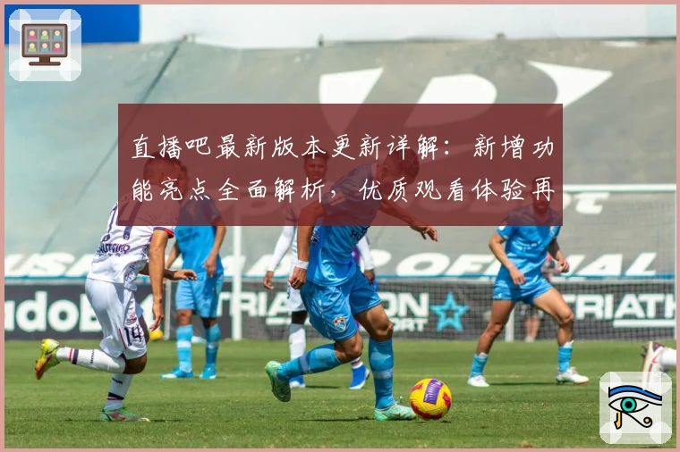 直播吧最新版本更新详解：新增功能亮点全面解析，优质观看体验再升级