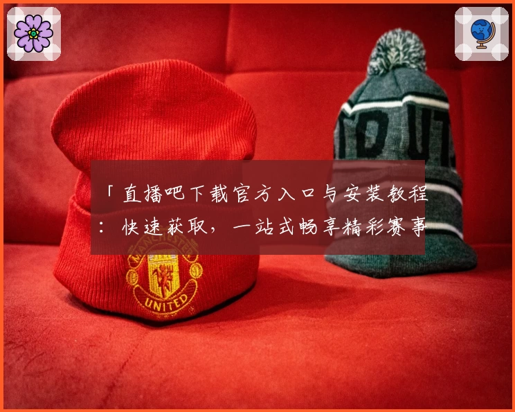 「直播吧下载官方入口与安装教程：快速获取，一站式畅享精彩赛事」