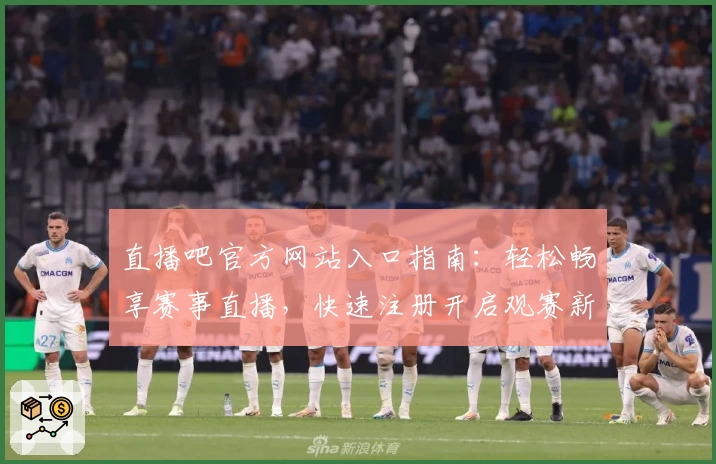 直播吧官方网站入口指南:轻松畅享赛事直播,快速注册开启观赛新体验