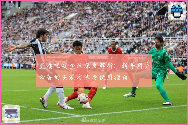 直播吧安全性深度解析：新手用户必备的安装方法与使用指南