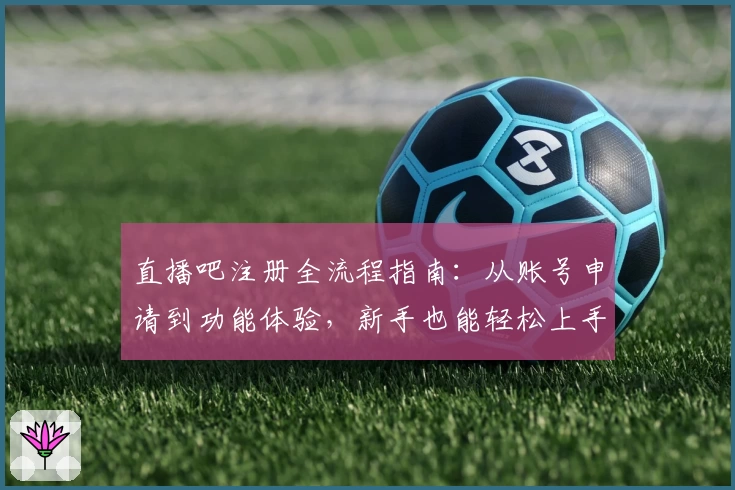 直播吧注册全流程指南：从账号申请到功能体验，新手也能轻松上手