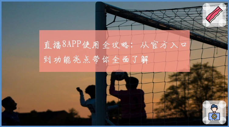 直播8APP使用全攻略：从官方入口到功能亮点带你全面了解