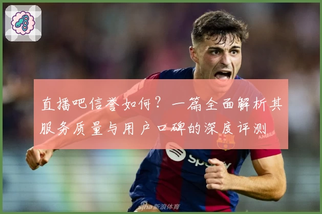 直播吧信誉如何？一篇全面解析其服务质量与用户口碑的深度评测