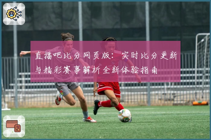 直播吧比分网页版：实时比分更新与精彩赛事解析全新体验指南