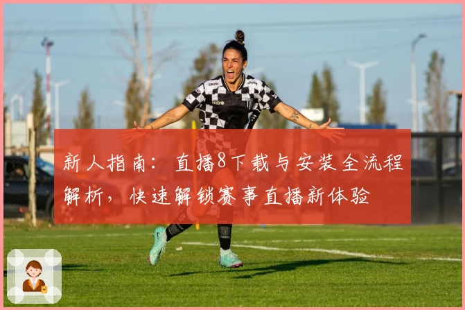 新人指南：直播8下载与安装全流程解析，快速解锁赛事直播新体验