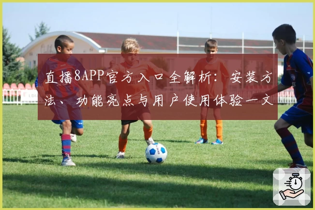 直播8APP官方入口全解析：安装方法、功能亮点与用户使用体验一文了解