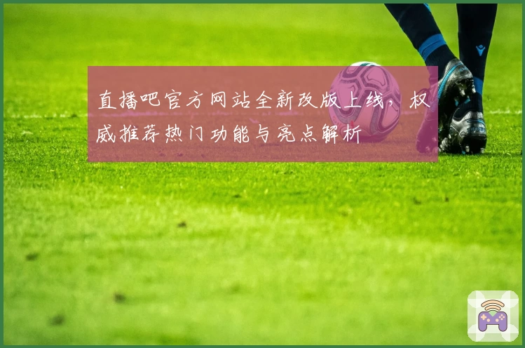 直播吧官方网站全新改版上线，权威推荐热门功能与亮点解析