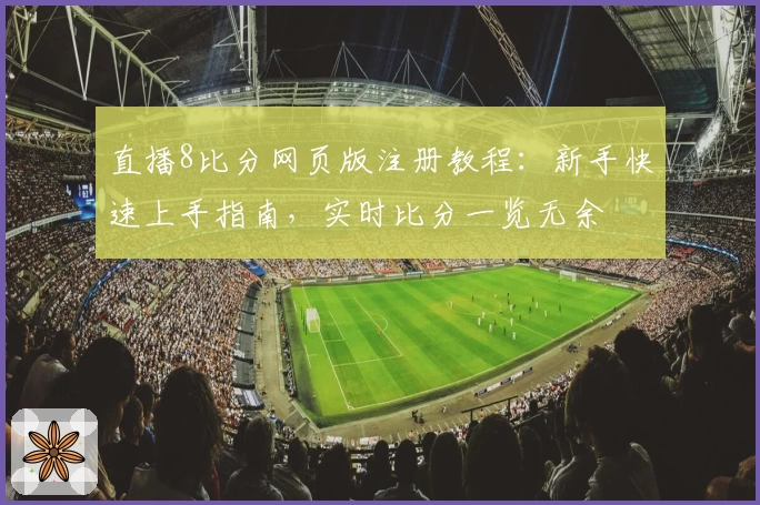 直播8比分网页版注册教程：新手快速上手指南，实时比分一览无余