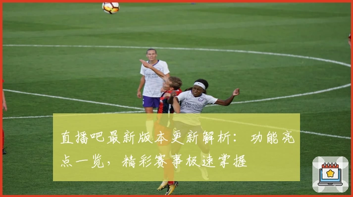 直播吧最新版本更新解析：功能亮点一览，精彩赛事极速掌握