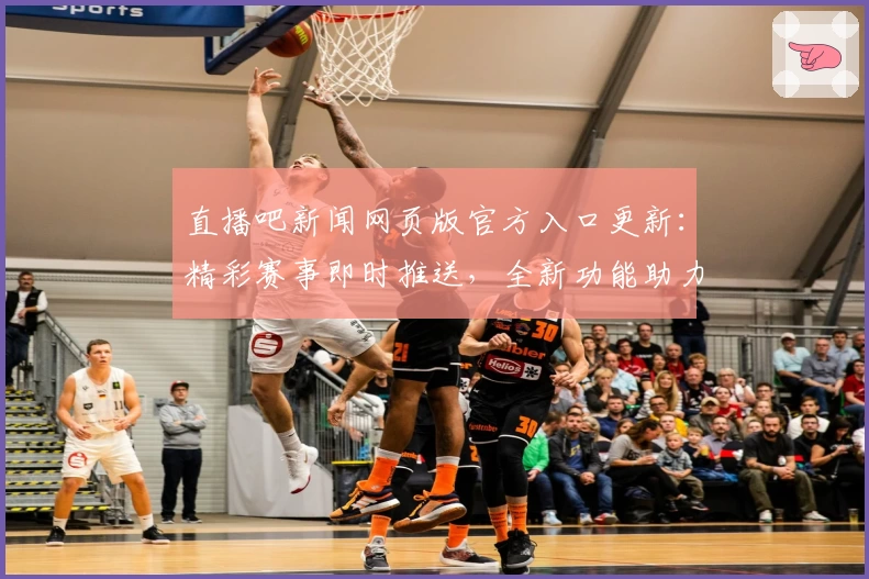 直播吧新闻网页版官方入口更新：精彩赛事即时推送，全新功能助力畅享极致观赛体验