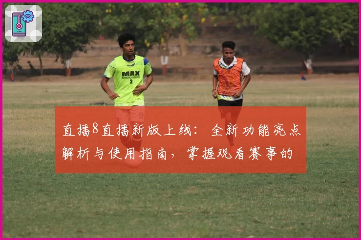 直播8直播新版上线：全新功能亮点解析与使用指南，掌握观看赛事的最佳体验