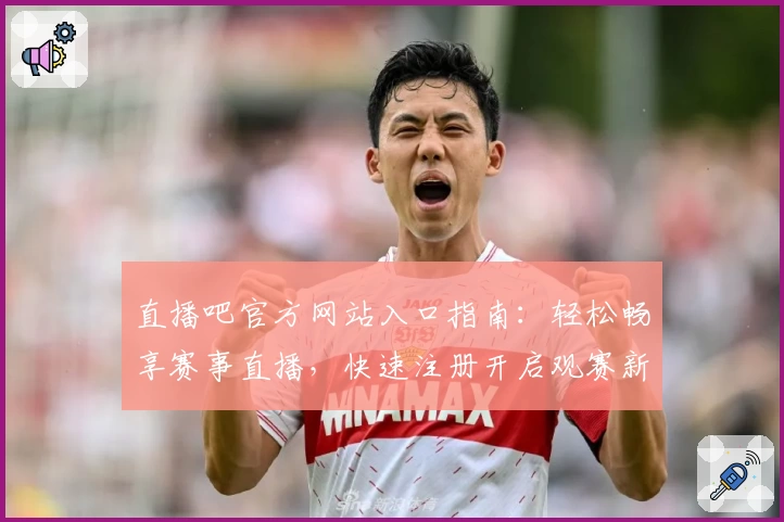 直播吧官方网站入口指南：轻松畅享赛事直播，快速注册开启观赛新体验