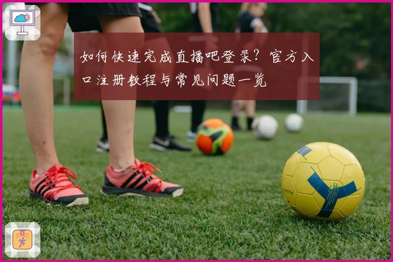 如何快速完成直播吧登录？官方入口注册教程与常见问题一览