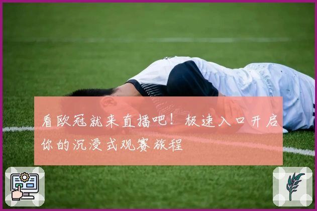 看欧冠就来直播吧！极速入口开启你的沉浸式观赛旅程