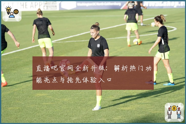 直播吧官网全新升级：解析热门功能亮点与抢先体验入口