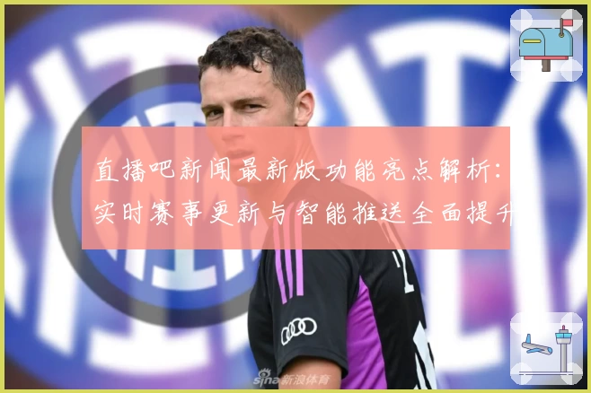 直播吧新闻最新版功能亮点解析：实时赛事更新与智能推送全面提升体验