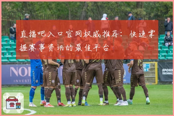 直播吧入口官网权威推荐：快速掌握赛事资讯的最佳平台
