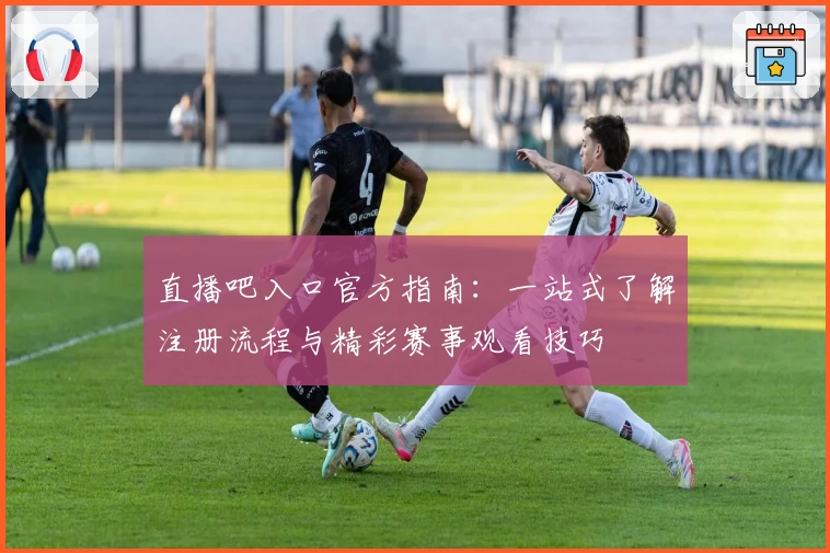 直播吧入口官方指南：一站式了解注册流程与精彩赛事观看技巧