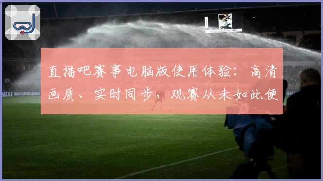 直播吧赛事电脑版使用体验：高清画质、实时同步，观赛从未如此便捷