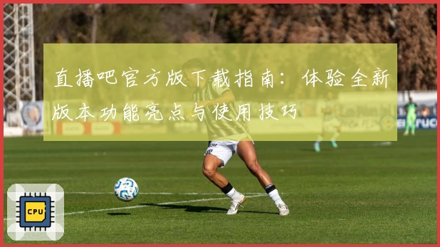 直播吧官方版下载指南：体验全新版本功能亮点与使用技巧