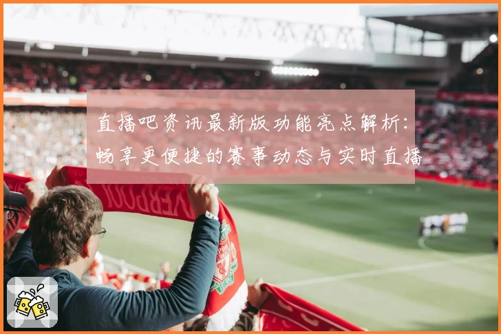 直播吧资讯最新版功能亮点解析：畅享更便捷的赛事动态与实时直播体验