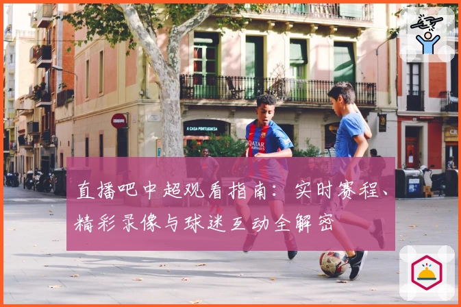 直播吧中超观看指南：实时赛程、精彩录像与球迷互动全解密